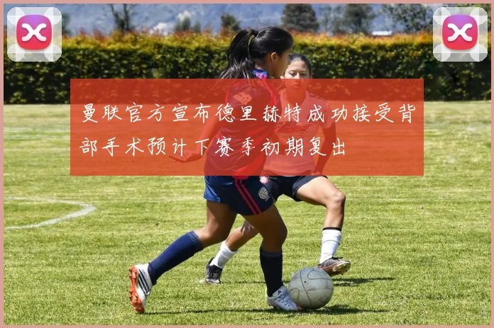 曼联官方宣布德里赫特成功接受背部手术预计下赛季初期复出