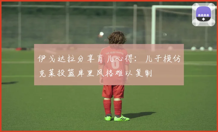 伊戈达拉分享育儿心得：儿子模仿克莱投篮库里风格难以复制