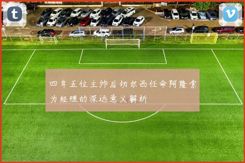四年五位主帅后切尔西任命阿隆索为经理的深远意义解析