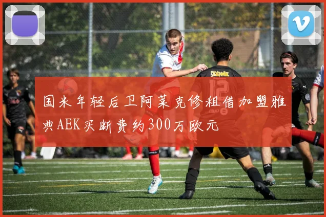 国米年轻后卫阿莱克修租借加盟雅典AEK买断费约300万欧元