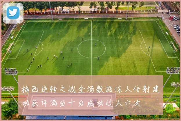 梅西逆转之战全场数据惊人传射建功获评满分十分成功过人六次