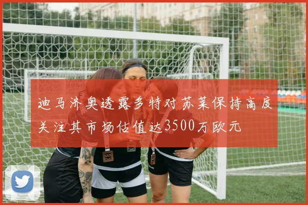 迪马济奥透露多特对苏莱保持高度关注其市场估值达3500万欧元