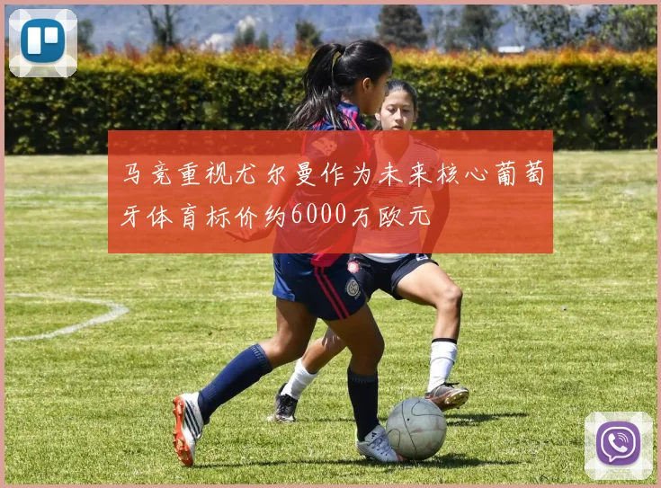 马竞重视尤尔曼作为未来核心葡萄牙体育标价约6000万欧元