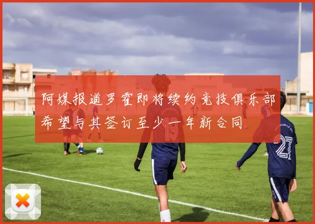 阿媒报道罗霍即将续约竞技俱乐部希望与其签订至少一年新合同
