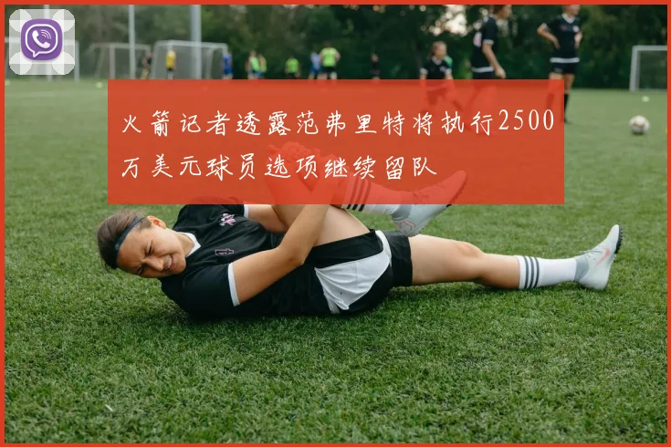 火箭记者透露范弗里特将执行2500万美元球员选项继续留队