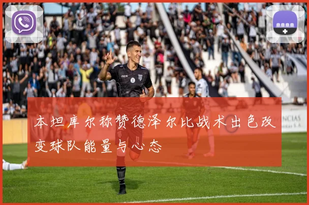 本坦库尔称赞德泽尔比战术出色改变球队能量与心态