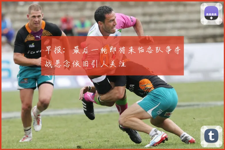 早报：最后一轮即将来临各队争夺战悬念依旧引人关注