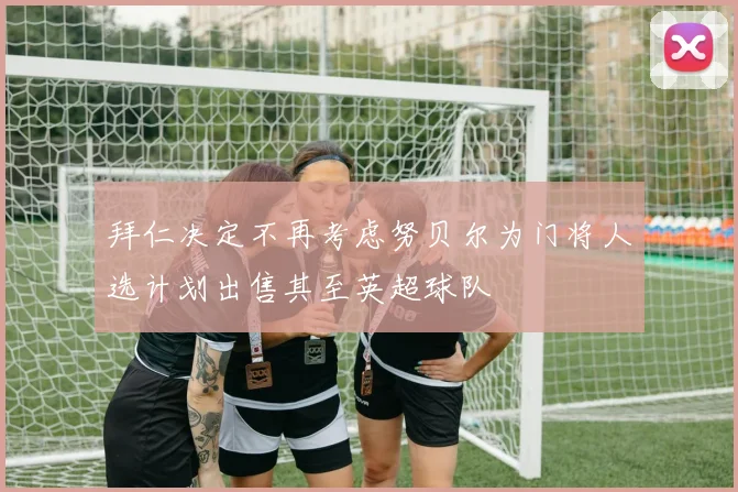 拜仁决定不再考虑努贝尔为门将人选计划出售其至英超球队