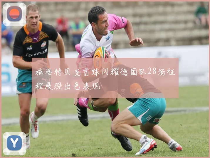 施洛特贝克首球闪耀德国队28场征程展现出色表现