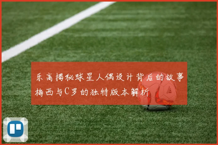 乐高揭秘球星人偶设计背后的故事梅西与C罗的独特版本解析