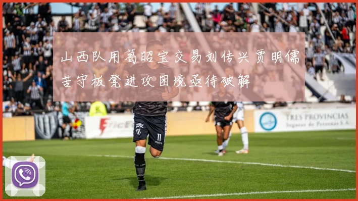 山西队用葛昭宝交易刘传兴贾明儒苦守板凳进攻困境亟待破解