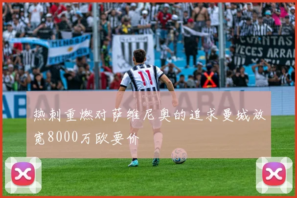 热刺重燃对萨维尼奥的追求曼城放宽8000万欧要价