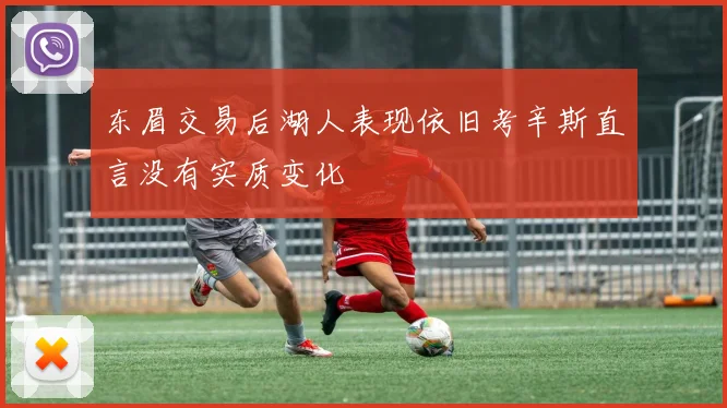 东眉交易后湖人表现依旧考辛斯直言没有实质变化