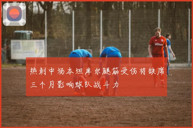 热刺中场本坦库尔腿筋受伤将缺席三个月影响球队战斗力